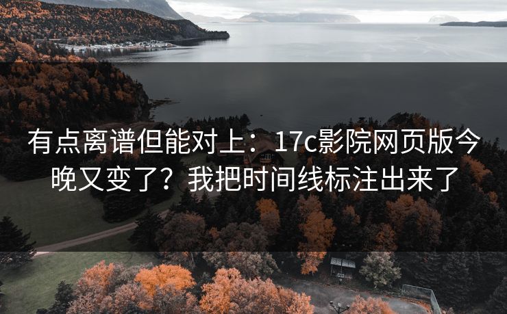 有点离谱但能对上：17c影院网页版今晚又变了？我把时间线标注出来了