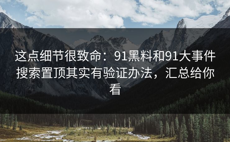 这点细节很致命：91黑料和91大事件搜索置顶其实有验证办法，汇总给你看