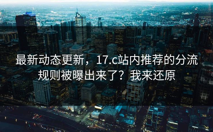 最新动态更新，17.c站内推荐的分流规则被曝出来了？我来还原