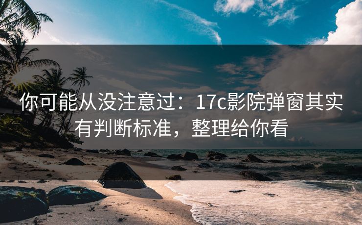 你可能从没注意过：17c影院弹窗其实有判断标准，整理给你看