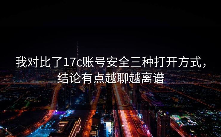 我对比了17c账号安全三种打开方式，结论有点越聊越离谱