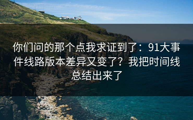 你们问的那个点我求证到了：91大事件线路版本差异又变了？我把时间线总结出来了