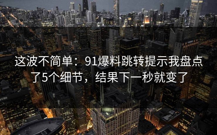 这波不简单：91爆料跳转提示我盘点了5个细节，结果下一秒就变了