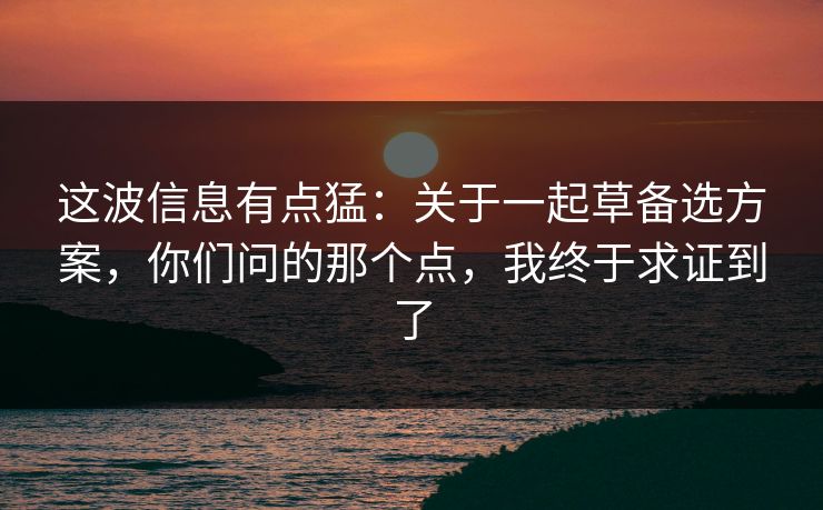 这波信息有点猛：关于一起草备选方案，你们问的那个点，我终于求证到了