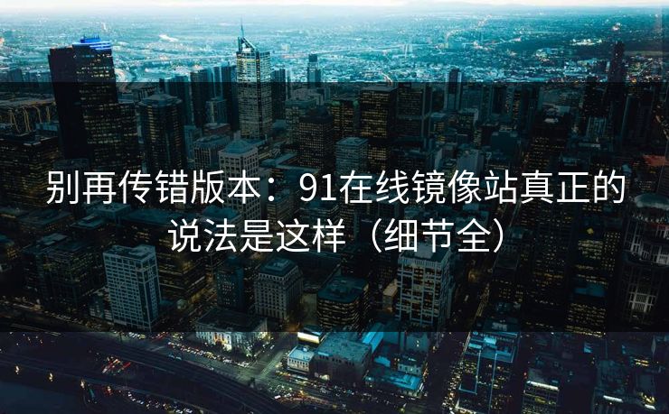 别再传错版本：91在线镜像站真正的说法是这样（细节全）