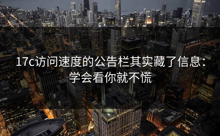 17c访问速度的公告栏其实藏了信息：学会看你就不慌