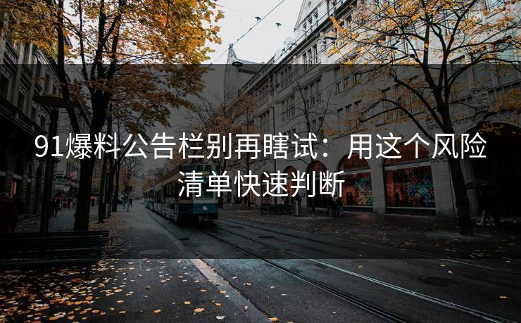 91爆料公告栏别再瞎试：用这个风险清单快速判断