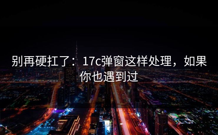 别再硬扛了:17c弹窗这样处理,如果你也遇到过 别再硬扛了:17c弹窗这样处理,如果你也遇到过