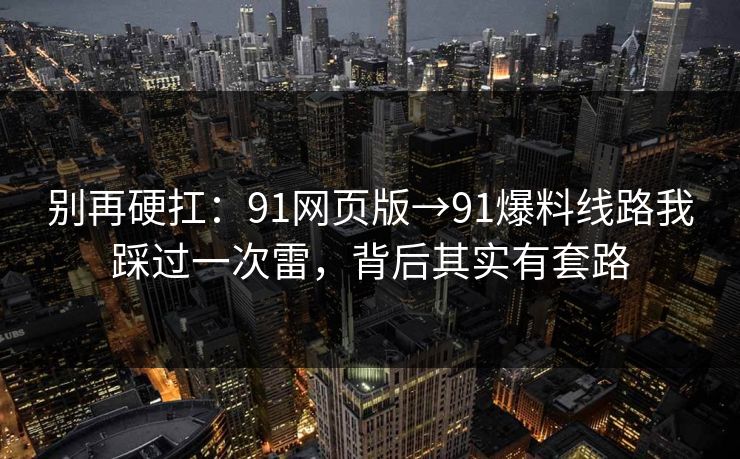 别再硬扛:91网页版→91爆料线路我踩过一次雷,背后其实有套路 别再硬扛:91网页版→91爆料线路我踩过一次雷,背后其实有套路