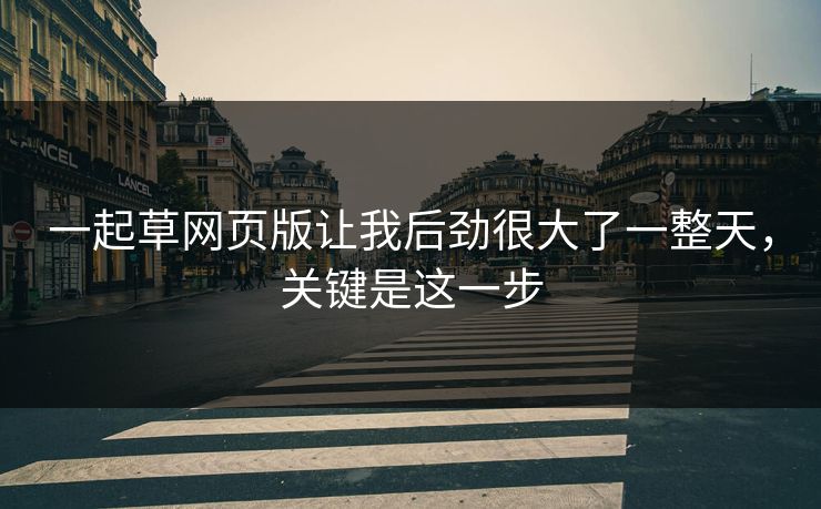 一起草网页版让我后劲很大了一整天，关键是这一步