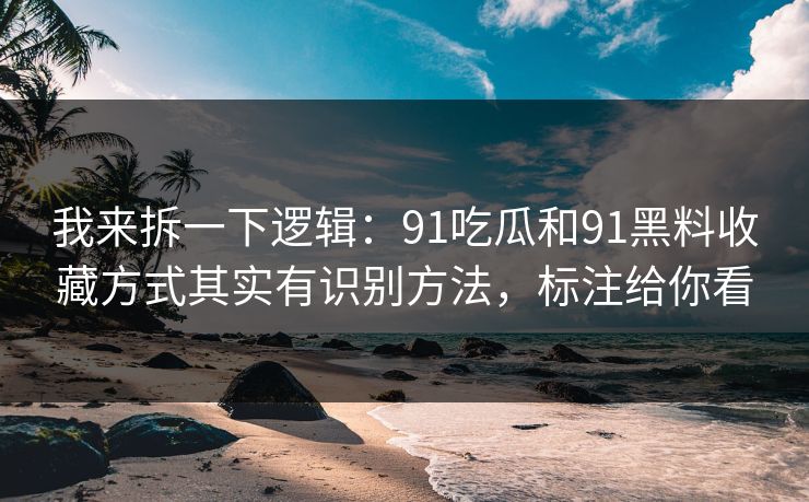 我来拆一下逻辑：91吃瓜和91黑料收藏方式其实有识别方法，标注给你看