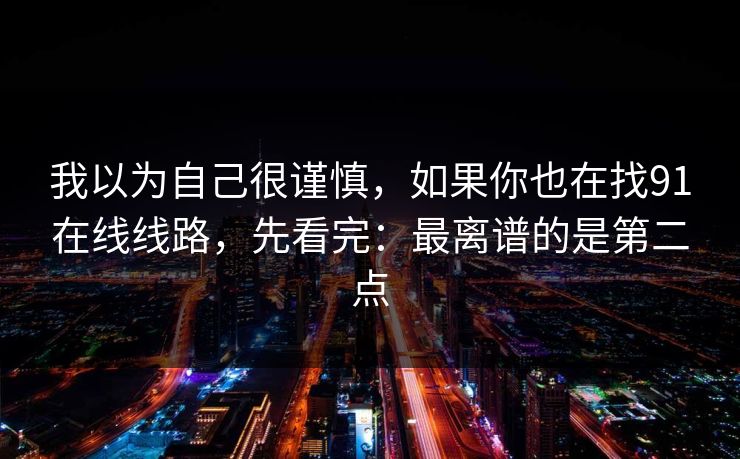 我以为自己很谨慎,如果你也在找91在线线路,先看完:最离谱的是第二点 我以为自己很谨慎,如果你也在找91在线线路,先看完:最离谱的是第二点
