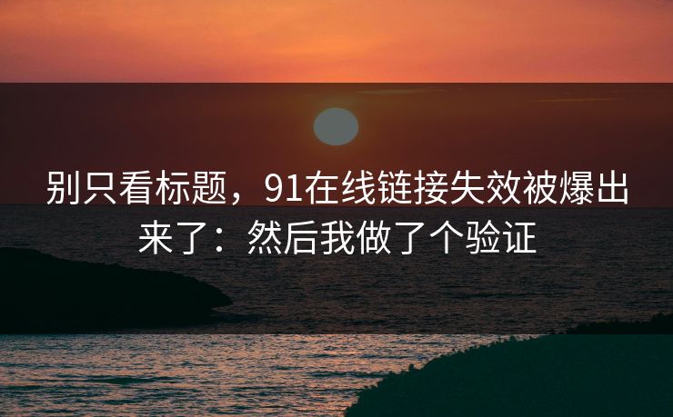 别只看标题,91在线链接失效被爆出来了:然后我做了个验证 别只看标题,91在线链接失效被爆出来了:然后我做了个验证