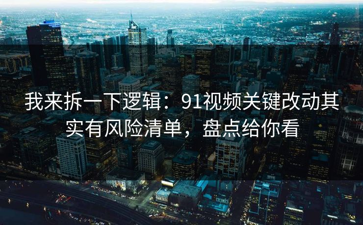 我来拆一下逻辑：91视频关键改动其实有风险清单，盘点给你看