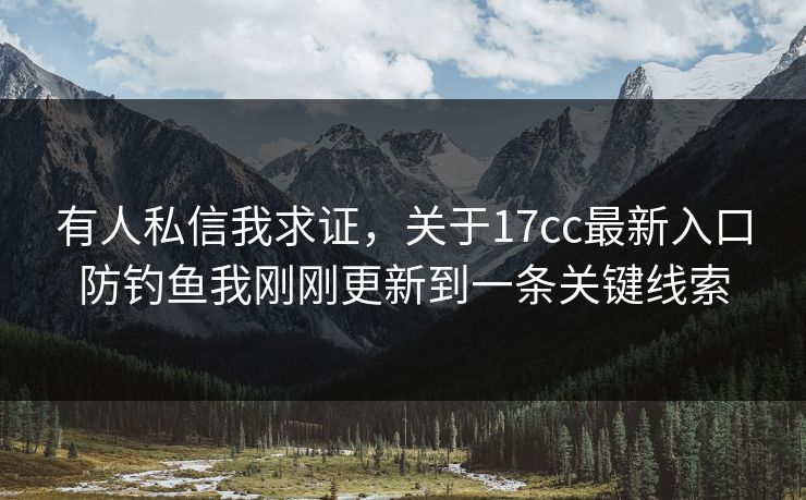 有人私信我求证,关于17cc最新入口防钓鱼我刚刚更新到一条关键线索 有人私信我求证,关于17cc最新入口防钓鱼我刚刚更新到一条关键线索