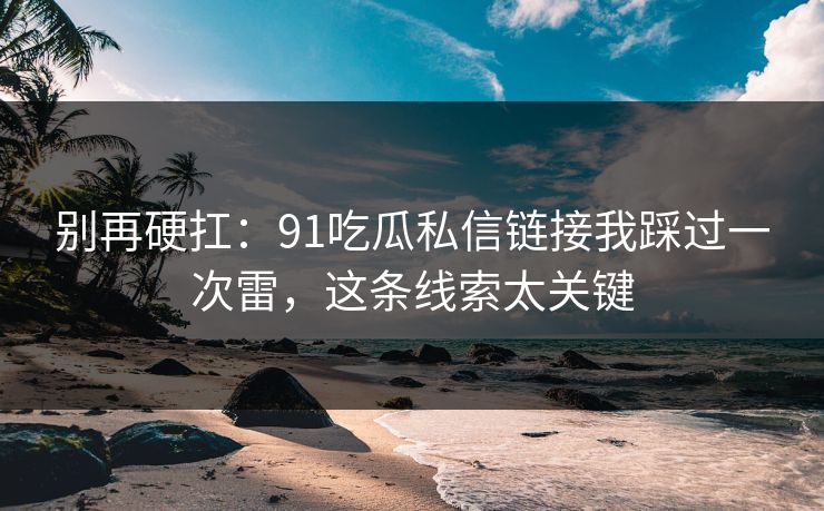别再硬扛:91吃瓜私信链接我踩过一次雷,这条线索太关键 别再硬扛:91吃瓜私信链接我踩过一次雷,这条线索太关键