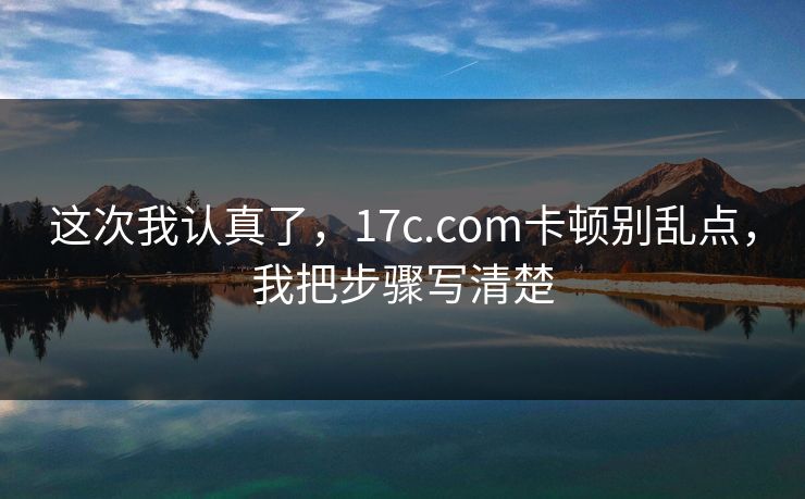 这次我认真了,17c.com卡顿别乱点,我把步骤写清楚 这次我认真了,17c.com卡顿别乱点,我把步骤写清楚