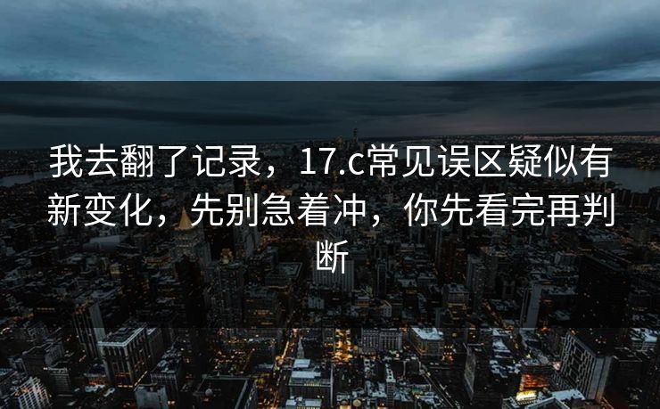 我去翻了记录，17.c常见误区疑似有新变化，先别急着冲，你先看完再判断