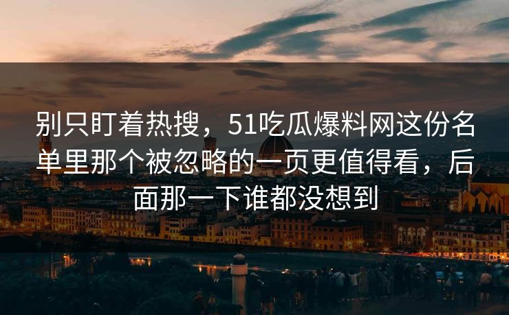别只盯着热搜,51吃瓜爆料网这份名单里那个被忽略的一页更值得看,后面那一下谁都没想到 别只盯着热搜,51吃瓜爆料网这份名单里那个被忽略的一页更值得看,后面那一下谁都没想到