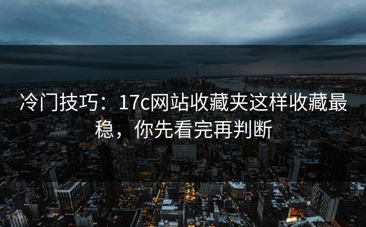 冷门技巧：17c网站收藏夹这样收藏最稳，你先看完再判断