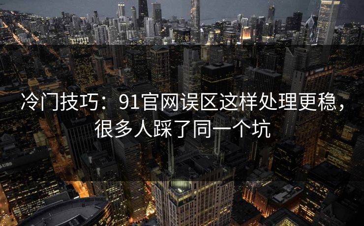 冷门技巧：91官网误区这样处理更稳，很多人踩了同一个坑