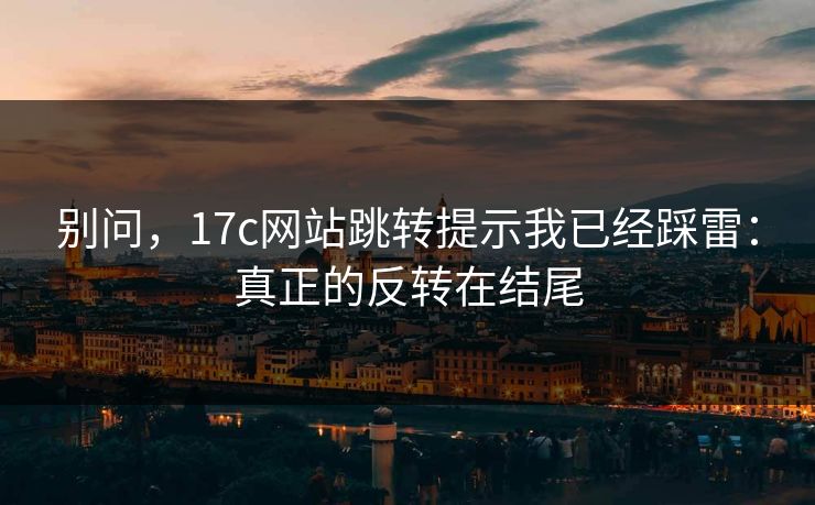 别问，17c网站跳转提示我已经踩雷：真正的反转在结尾