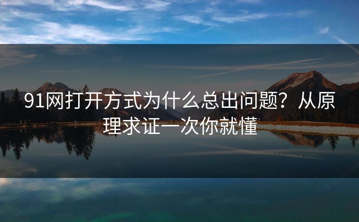 91网打开方式为什么总出问题？从原理求证一次你就懂