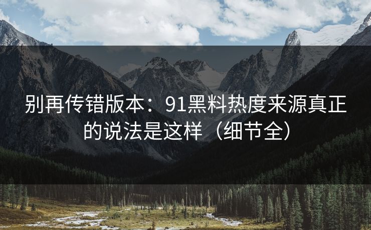别再传错版本:91黑料热度来源真正的说法是这样(细节全) 别再传错版本:91黑料热度来源真正的说法是这样(细节全)