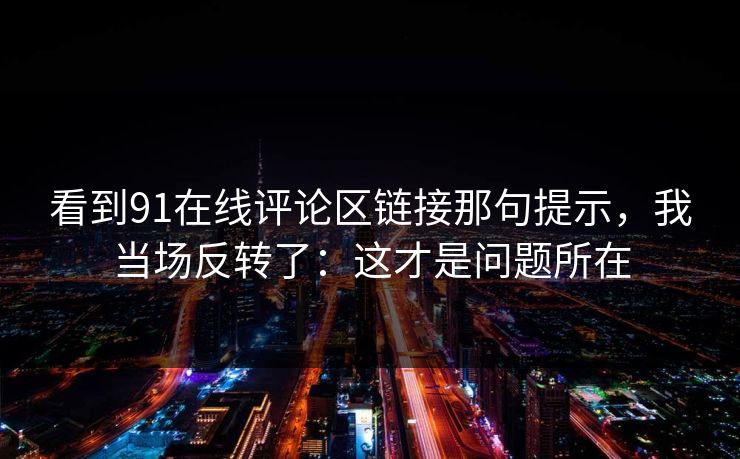 看到91在线评论区链接那句提示,我当场反转了:这才是问题所在 看到91在线评论区链接那句提示,我当场反转了:这才是问题所在