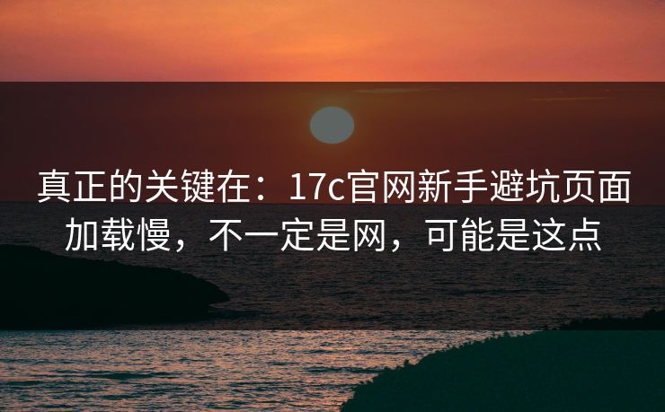 真正的关键在：17c官网新手避坑页面加载慢，不一定是网，可能是这点