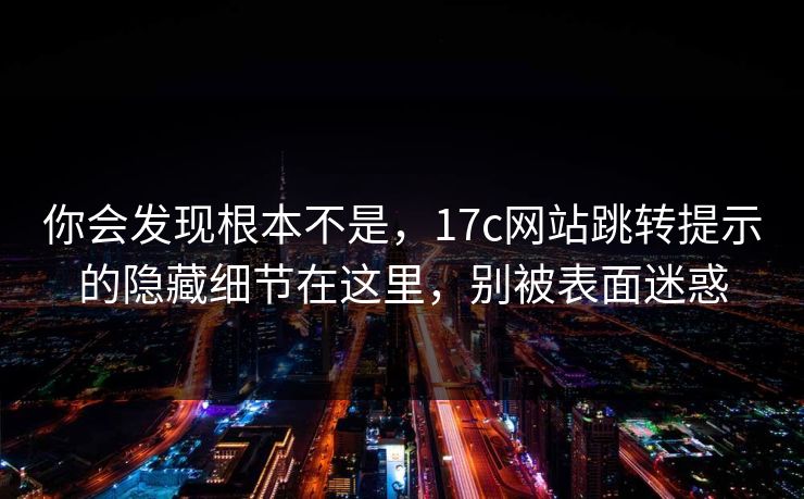 你会发现根本不是，17c网站跳转提示的隐藏细节在这里，别被表面迷惑