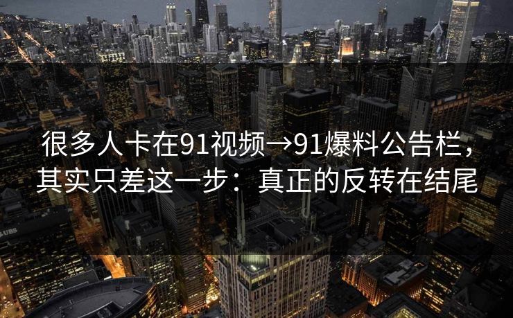 很多人卡在91视频→91爆料公告栏，其实只差这一步：真正的反转在结尾