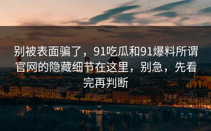 别被表面骗了，91吃瓜和91爆料所谓官网的隐藏细节在这里，别急，先看完再判断