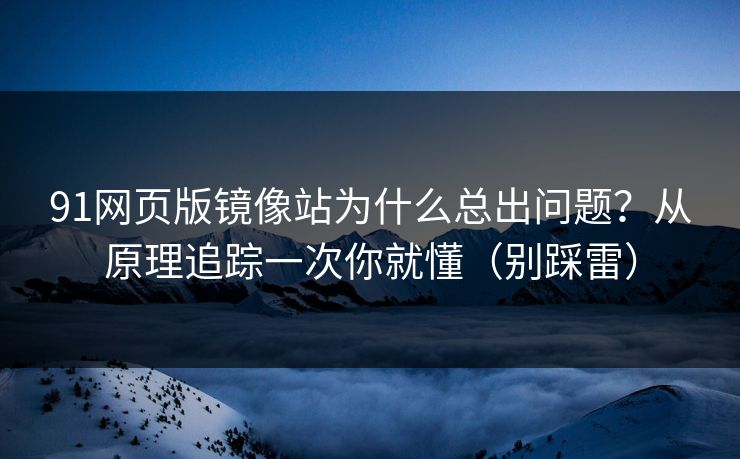 91网页版镜像站为什么总出问题？从原理追踪一次你就懂（别踩雷）