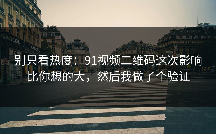 别只看热度：91视频二维码这次影响比你想的大，然后我做了个验证