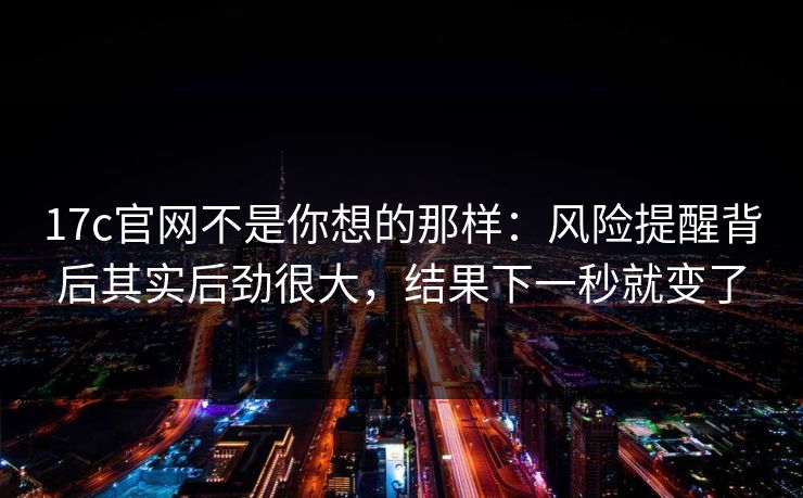 17c官网不是你想的那样：风险提醒背后其实后劲很大，结果下一秒就变了