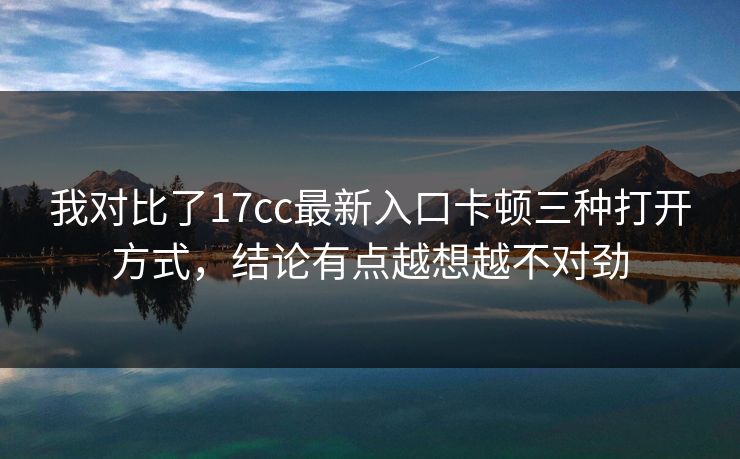 我对比了17cc最新入口卡顿三种打开方式，结论有点越想越不对劲