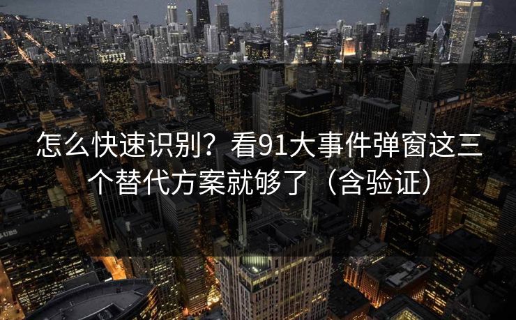 怎么快速识别？看91大事件弹窗这三个替代方案就够了（含验证）