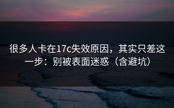 很多人卡在17c失效原因，其实只差这一步：别被表面迷惑（含避坑）
