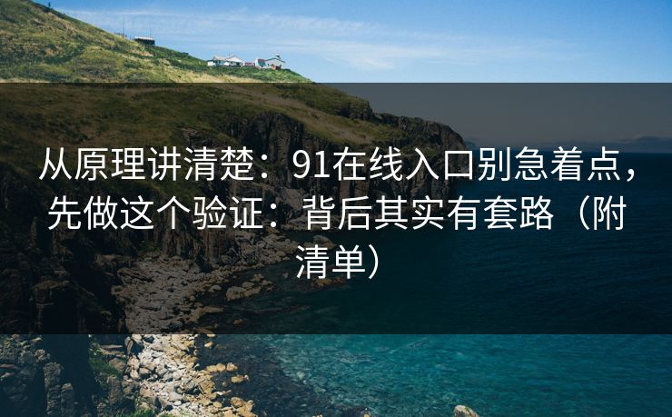 从原理讲清楚：91在线入口别急着点，先做这个验证：背后其实有套路（附清单）