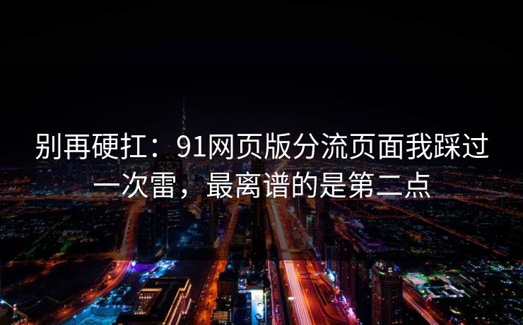 别再硬扛：91网页版分流页面我踩过一次雷，最离谱的是第二点