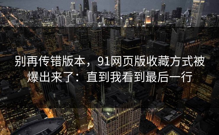 别再传错版本，91网页版收藏方式被爆出来了：直到我看到最后一行