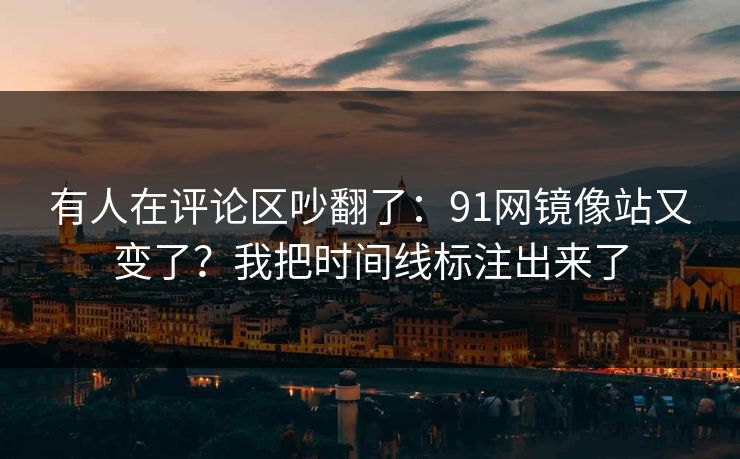 有人在评论区吵翻了：91网镜像站又变了？我把时间线标注出来了