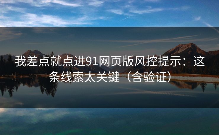 我差点就点进91网页版风控提示：这条线索太关键（含验证）