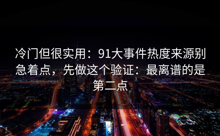 冷门但很实用：91大事件热度来源别急着点，先做这个验证：最离谱的是第二点