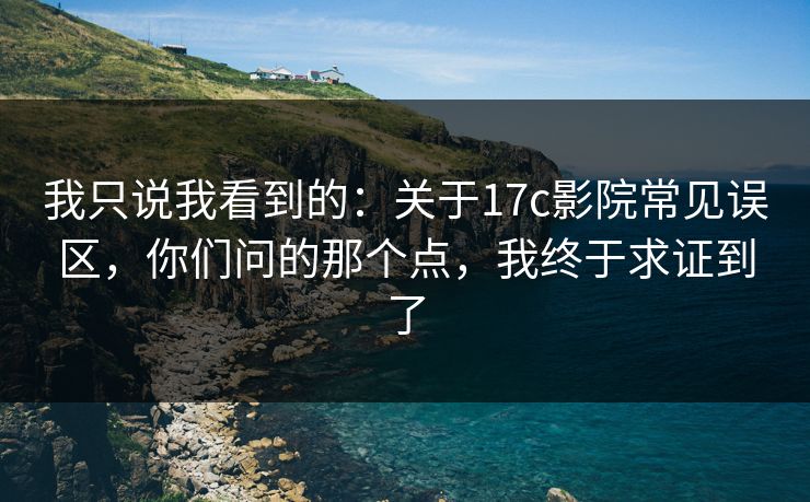 我只说我看到的：关于17c影院常见误区，你们问的那个点，我终于求证到了