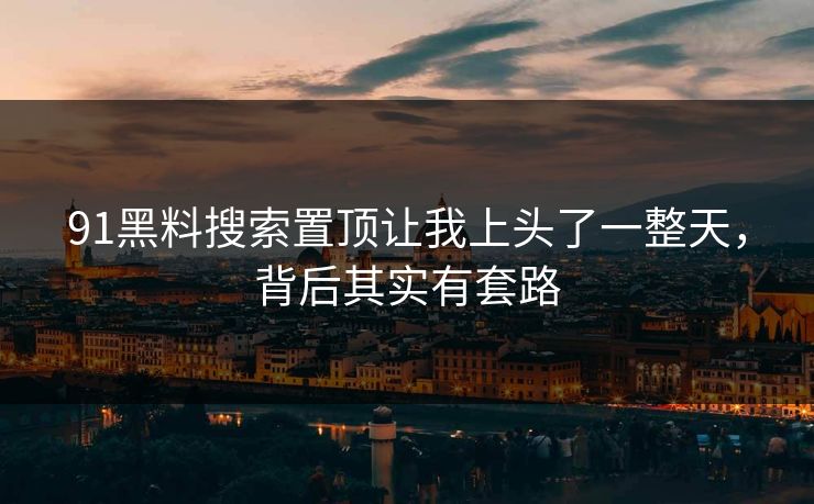 91黑料搜索置顶让我上头了一整天，背后其实有套路
