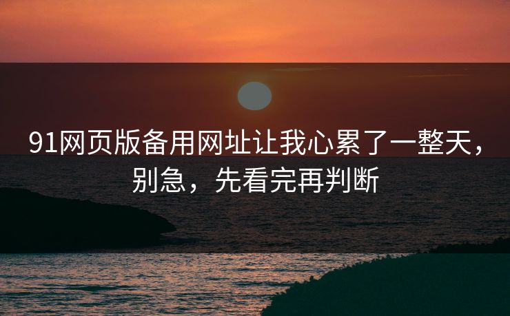 91网页版备用网址让我心累了一整天，别急，先看完再判断