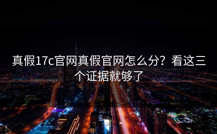 真假17c官网真假官网怎么分？看这三个证据就够了