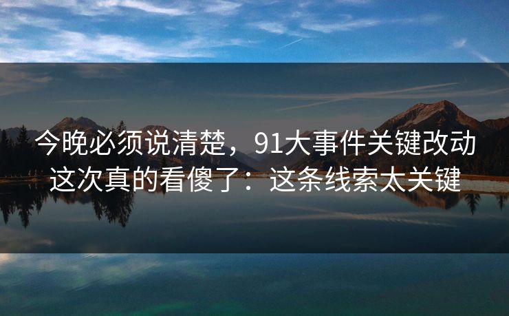 今晚必须说清楚，91大事件关键改动这次真的看傻了：这条线索太关键